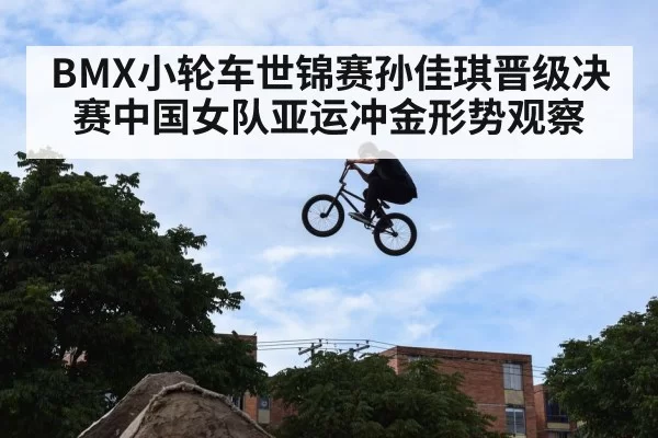 BMX小轮车世锦赛孙佳琪晋级决赛中国女队亚运冲金形势观察