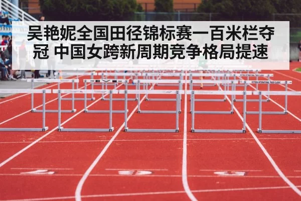 吴艳妮全国田径锦标赛一百米栏夺冠 中国女跨新周期竞争格局提速