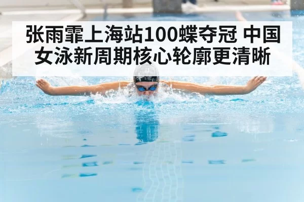 张雨霏上海站100蝶夺冠 中国女泳新周期核心轮廓更清晰