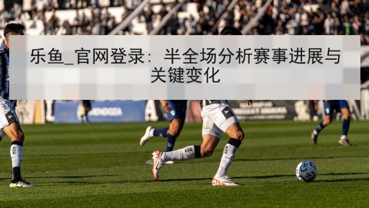 乐鱼_官网登录: 半全场分析赛事进展与关键变化