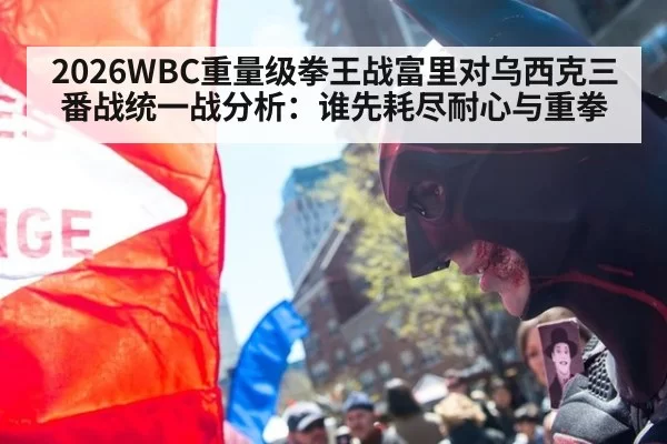 2026WBC重量级拳王战富里对乌西克三番战统一战分析：谁先耗尽耐心与重拳